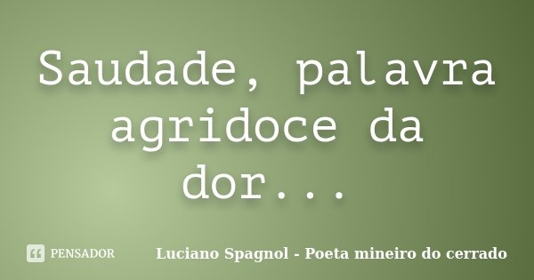 Saudade, palavra agridoce da dor...... Frase de Luciano Spagnol - Poeta mineiro do cerrado.
