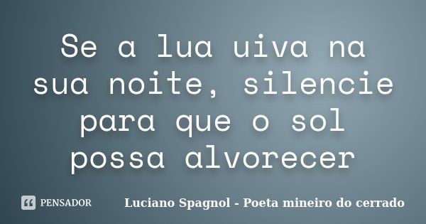 Se a lua uiva na sua noite, silencie para que o sol possa alvorecer... Frase de Luciano Spagnol - Poeta mineiro do cerrado.