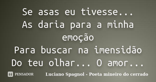 Se asas eu tivesse... As daria para a minha emoção Para buscar na imensidão Do teu olhar... O amor...... Frase de Luciano Spagnol - Poeta mineiro do cerrado.