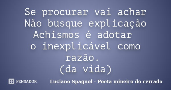 Se procurar vai achar Não busque explicação Achismos é adotar o inexplicável como razão. (da vida)... Frase de Luciano Spagnol - Poeta mineiro do cerrado.