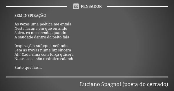 SEM INSPIRAÇÃO Às vezes uma poética me entala Nesta lacuna em que eu ando Sofro, cá no cerrado, quando A saudade dentro do peito fala Inspirações sufoquei nefan... Frase de Luciano Spagnol - poeta do cerrado.
