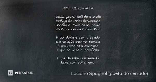 SEM JURA (soneto) Nesse poetar sofrido e atado
Refúgio da minha desventura
Usando o trovar como mísula
Nada consola ou é consolado A dor doída é sem o agrado
E ... Frase de Luciano Spagnol - poeta do cerrado.