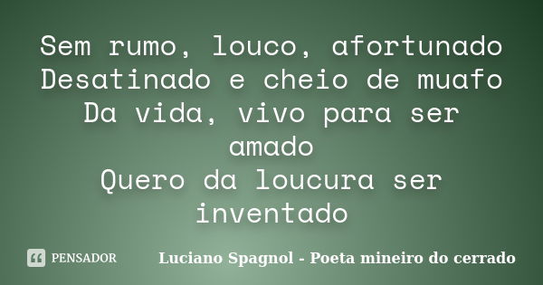 Sem rumo, louco, afortunado Desatinado e cheio de muafo Da vida, vivo para ser amado Quero da loucura ser inventado... Frase de Luciano Spagnol - Poeta mineiro do cerrado.