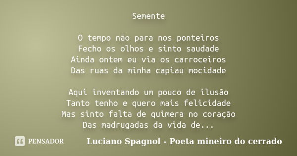 Semente O tempo não para nos ponteiros Fecho os olhos e sinto saudade Ainda ontem eu via os carroceiros Das ruas da minha capiau mocidade Aqui inventando um pou... Frase de Luciano Spagnol - Poeta mineiro do cerrado.