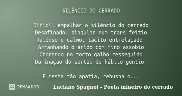 SILÊNCIO DO CERRADO Difícil empalhar o silêncio do cerrado Desafinado, singular num trans feitio Ruidoso e calmo, tácito entrelaçado Arranhando o árido com fino... Frase de Luciano Spagnol - poeta mineiro do cerrado.