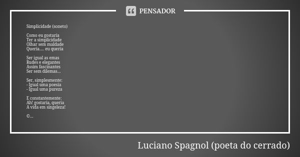 Simplicidade (soneto) Como eu gostaria
Ter a simplicidade
Olhar sem maldade
Queria.... eu queria Ser igual as emas
Rudes e elegantes
Assim fascinantes
Ser sem d... Frase de Luciano Spagnol - poeta do cerrado.