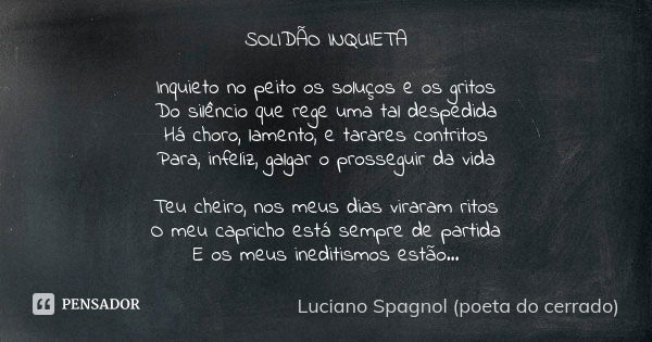 ⁠SOLIDÃO INQUIETA Inquieto no peito os soluços e os gritos
Do silêncio que rege uma tal despedida
Há choro, lamento, e tarares contritos
Para, infeliz, galgar o... Frase de Luciano Spagnol - poeta do cerrado.