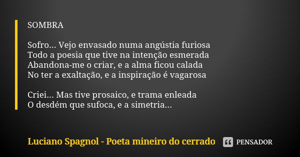 SOMBRA Sofro... Vejo envasado numa angústia furiosa Todo a poesia que tive na intenção esmerada Abandona-me o criar, e a alma ficou calada No ter a exaltação, e... Frase de Luciano Spagnol - poeta mineiro do cerrado.