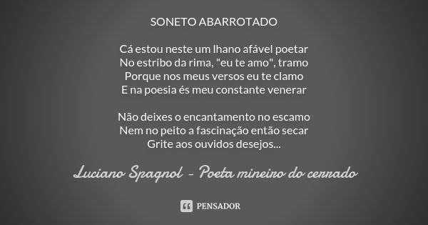 SONETO ABARROTADO Cá estou neste um lhano afável poetar No estribo da rima, "eu te amo", tramo Porque nos meus versos eu te clamo E na poesia és meu c... Frase de Luciano Spagnol - poeta mineiro do cerrado.