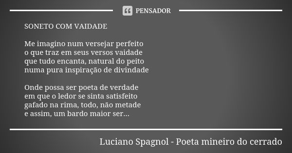 SONETO COM VAIDADE Me imagino num versejar perfeito o que traz em seus versos vaidade que tudo encanta, natural do peito numa pura inspiração de divindade Onde ... Frase de Luciano Spagnol - poeta mineiro do cerrado.