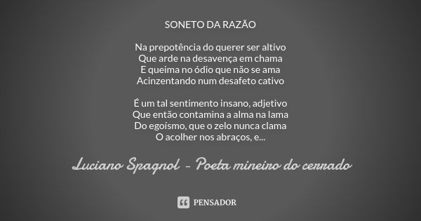 SONETO DA RAZÃO Na prepotência do querer ser altivo Que arde na desavença em chama E queima no ódio que não se ama Acinzentando num desafeto cativo É um tal sen... Frase de Luciano Spagnol - poeta mineiro do cerrado.