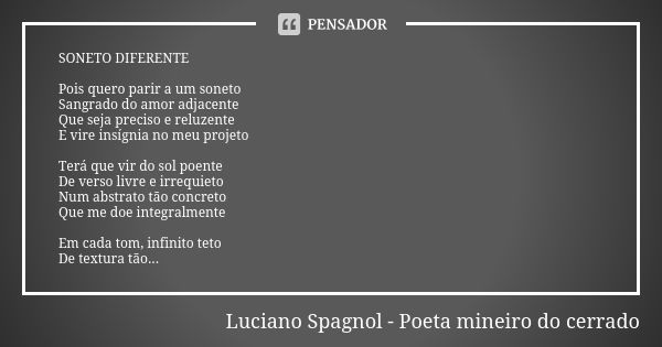 SONETO DIFERENTE Pois quero parir a um soneto Sangrado do amor adjacente Que seja preciso e reluzente E vire insígnia no meu projeto Terá que vir do sol poente ... Frase de Luciano Spagnol - poeta mineiro do cerrado.