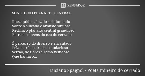 SONETO DO PLANALTO CENTRAL Ressequido, a luz do sol alumiado Sobre o sulcado e arbusto sinuoso Reclina o planalto central grandioso Entre as nuvens do céu do ce... Frase de Luciano Spagnol - poeta mineiro do cerrado.