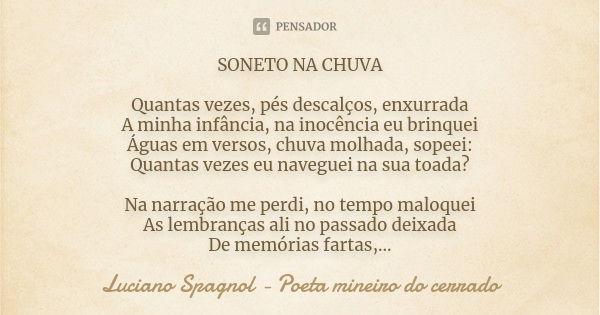 SONETO NA CHUVA Quantas vezes, pés descalços, enxurrada A minha infância, na inocência eu brinquei Águas em versos, chuva molhada, sopeei: Quantas vezes eu nave... Frase de Luciano Spagnol - poeta mineiro do cerrado.