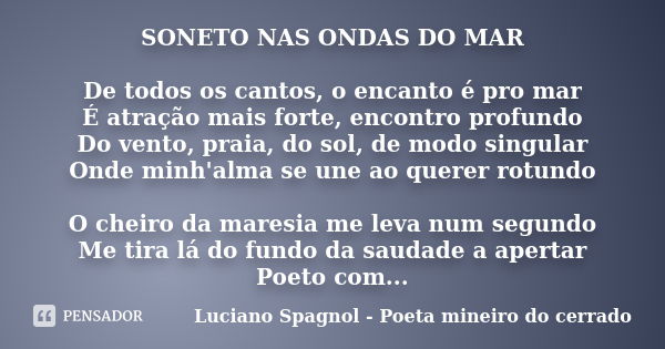 SONETO NAS ONDAS DO MAR De todos os cantos, o encanto é pro mar É atração mais forte, encontro profundo Do vento, praia, do sol, de modo singular Onde minh'alma... Frase de Luciano Spagnol - poeta mineiro do cerrado.