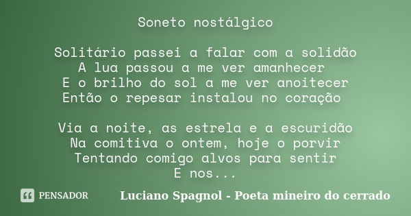 Soneto nostálgico Solitário passei a falar com a solidão A lua passou a me ver amanhecer E o brilho do sol a me ver anoitecer Então o repesar instalou no coraçã... Frase de Luciano Spagnol - Poeta mineiro do cerrado.