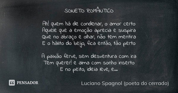 SONETO ROMÂNTICO Ah! quem há de condenar, o amor certo Aquele que a emoção aprecia e suspira Que no abraço e olhar, não tem mentira E o hálito do beijo, fica en... Frase de Luciano Spagnol - poeta do cerrado.