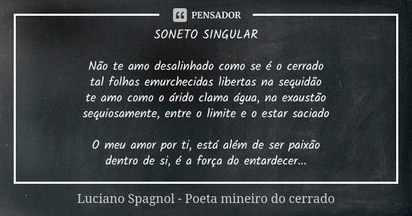 SONETO SINGULAR Não te amo desalinhado como se é o cerrado tal folhas emurchecidas libertas na sequidão te amo como o árido clama água, na exaustão sequiosament... Frase de Luciano Spagnol - poeta mineiro do cerrado.