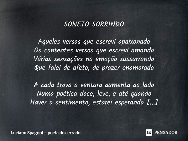 SONETO SORRINDO Aqueles versos que escrevi apaixonado
Os contentes versos que escrevi amando
Várias sensações na emoção sussurrando
Que falei de afeto, de praz... Frase de Luciano Spagnol - poeta do cerrado.