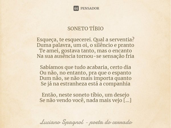 ⁠SONETO TÍBIO Esqueça, te esquecerei. Qual a serventia?
Duma palavra, um oi, o silêncio e pranto
Te amei, gostava tanto, mas o encanto
Na sua ausência tornou-se... Frase de Luciano Spagnol - poeta do cerrado.