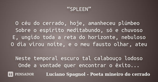 “SPLEEN” O céu do cerrado, hoje, amanheceu plúmbeo Sobre o espírito meditabundo, só e chuvoso E, ungido toda a reta do horizonte, nebuloso O dia virou noite, e ... Frase de Luciano Spagnol - poeta mineiro do cerrado.