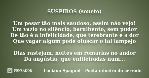 SUSPIROS (soneto) Um pesar tão mais saudoso, assim não vejo! Um vazio no silêncio, barulhento, sem pudor De tão é a infelicidade, que terebrante é a dor Que vag... Frase de Luciano Spagnol - poeta mineiro do cerrado.