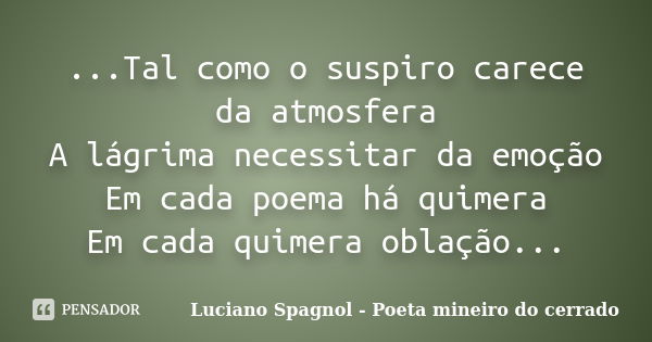 ...Tal como o suspiro carece da atmosfera A lágrima necessitar da emoção Em cada poema há quimera Em cada quimera oblação...... Frase de Luciano Spagnol - Poeta mineiro do cerrado.