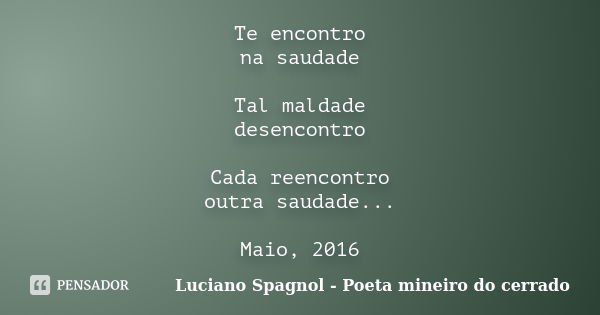 Te encontro na saudade Tal maldade desencontro Cada reencontro outra saudade... Maio, 2016... Frase de Luciano Spagnol - Poeta mineiro do cerrado.