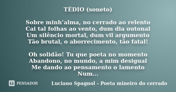 TÉDIO (soneto) Sobre minh’alma, no cerrado ao relento Cai tal folhas ao vento, dum dia outonal Um silêncio mortal, dum vil argumento Tão brutal, o aborrecimento... Frase de Luciano Spagnol - poeta mineiro do cerrado.