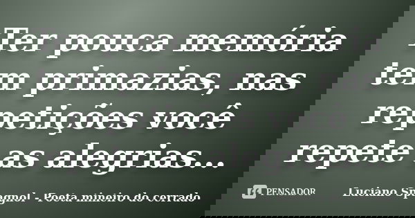 Ter pouca memória tem primazias, nas repetições você repete as alegrias...... Frase de Luciano Spagnol - Poeta mineiro do cerrado.