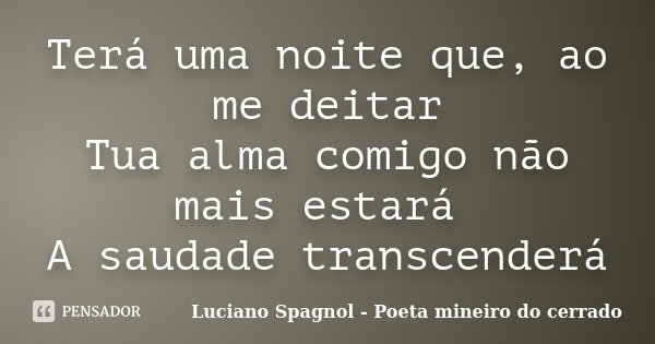 Terá uma noite que, ao me deitar Tua alma comigo não mais estará A saudade transcenderá... Frase de Luciano Spagnol - Poeta mineiro do cerrado.