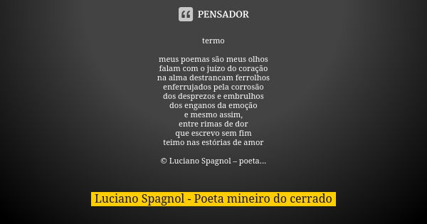 termo meus poemas são meus olhos falam com o juízo do coração na alma destrancam ferrolhos enferrujados pela corrosão dos desprezos e embrulhos dos enganos da e... Frase de Luciano Spagnol - poeta mineiro do cerrado.