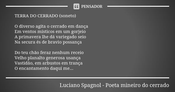 TERRA DO CERRADO (soneto) O diverso agita o cerrado em dança Em ventos místicos em um gorjeio A primavera lhe dá variegado seio Na secura és de bravio possança ... Frase de Luciano Spagnol - poeta mineiro do cerrado.