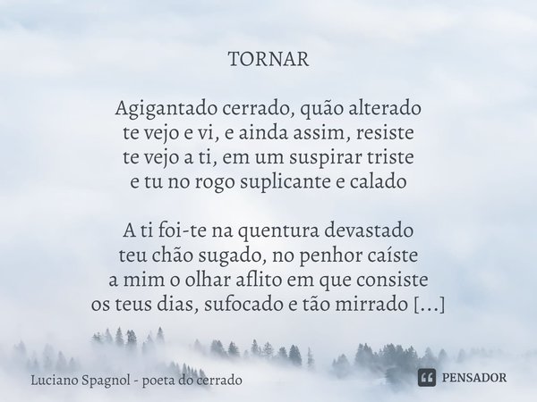 ⁠TORNAR Agigantado cerrado, quão alterado
te vejo e vi, e ainda assim, resiste
te vejo a ti, em um suspirar triste
e tu no rogo suplicante e calado A ti foi-te ... Frase de Luciano Spagnol - poeta do cerrado.