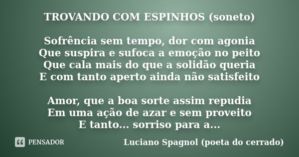 TROVANDO COM ESPINHOS (soneto) Sofrência sem tempo, dor com agonia Que suspira e sufoca a emoção no peito Que cala mais do que a solidão queria E com tanto aper... Frase de Luciano Spagnol - poeta do cerrado.