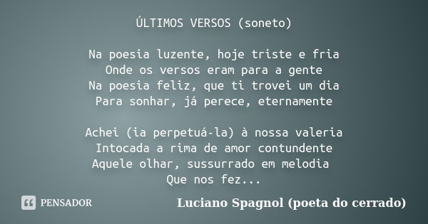 ÚLTIMOS VERSOS (soneto) Na poesia luzente, hoje triste e fria
Onde os versos eram para a gente
Na poesia feliz, que ti trovei um dia
Para sonhar, já perece, ete... Frase de Luciano Spagnol - poeta do cerrado.