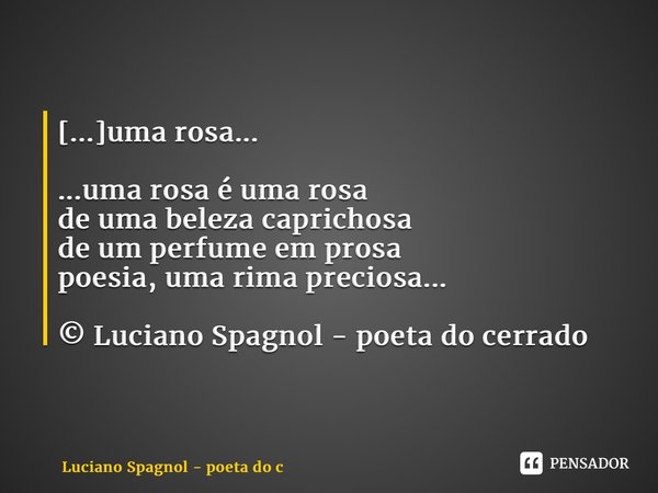 [...]uma rosa... ...uma rosa é uma rosa de uma beleza caprichosa de um perfume em prosa poesia, uma rima preciosa... © Luciano Spagnol - poeta do cerrado... Frase de Luciano Spagnol - poeta do cerrado.
