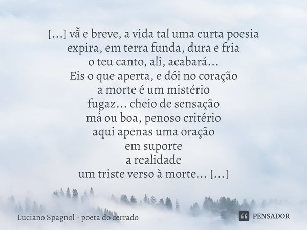 ⁠[...] vã̃ e breve, a vida tal uma curta poesia
expira, em terra funda, dura e fria
o teu canto, ali, acabará...
Eis o que aperta, e dói no coração
a morte é ... Frase de Luciano Spagnol - poeta do cerrado.