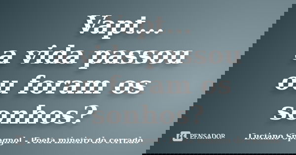 Vapt... a vida passou ou foram os sonhos?... Frase de Luciano Spagnol - Poeta mineiro do cerrado.