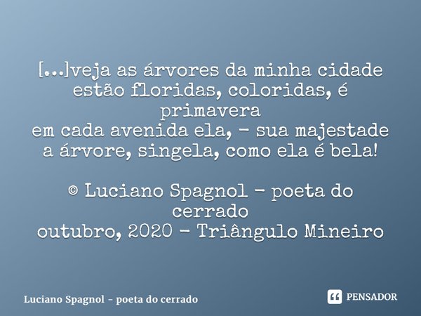 ⁠⁠[…]veja as árvores da minha cidade estão floridas, coloridas, é primavera em cada avenida ela, - sua majestade a árvore, singela, como ela é bela! © Luciano S... Frase de Luciano Spagnol - poeta do cerrado.