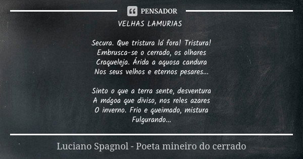 VELHAS LAMURIAS Secura. Que tristura lá fora! Tristura! Embrusca-se o cerrado, os olhares Craqueleja. Árida a aquosa candura Nos seus velhos e eternos pesares..... Frase de Luciano Spagnol - poeta mineiro do cerrado.