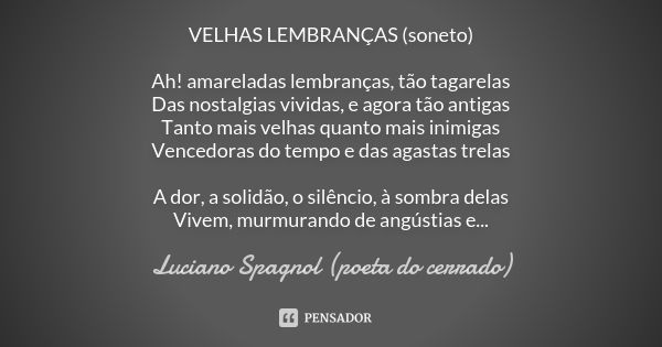 VELHAS LEMBRANÇAS (soneto) Ah! amareladas lembranças, tão tagarelas Das nostalgias vividas, e agora tão antigas Tanto mais velhas quanto mais inimigas Vencedora... Frase de Luciano Spagnol - poeta do cerrado.