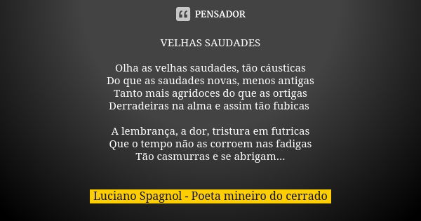 VELHAS SAUDADES Olha as velhas saudades, tão cáusticas Do que as saudades novas, menos antigas Tanto mais agridoces do que as ortigas Derradeiras na alma e assi... Frase de Luciano Spagnol - poeta mineiro do cerrado.