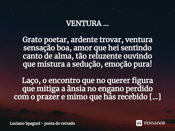 ⁠VENTURA ... Grato poetar, ardente trovar, ventura
sensação boa, amor que hei sentindo
canto de alma, tão reluzente ouvindo
que mistura a sedução, emoção pura! ... Frase de Luciano Spagnol - poeta do cerrado.