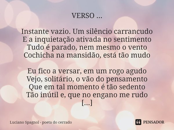 ⁠VERSO ... Instante vazio. Um silêncio carrancudo
E a inquietação ativada no sentimento
Tudo é parado, nem mesmo o vento
Cochicha na mansidão, está tão mudo Eu ... Frase de Luciano Spagnol - poeta do cerrado.