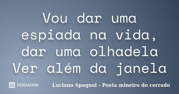 Vou dar uma espiada na vida, dar uma olhadela Ver além da janela... Frase de Luciano Spagnol - Poeta mineiro do cerrado.