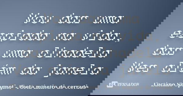 Vou dar uma espiada na vida, dar uma olhadela Ver além da janela... Frase de Luciano Spagnol - Poeta mineiro do cerrado.