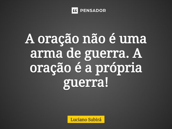 ⁠A oração não é uma arma de guerra. A oração é a própria guerra!... Frase de Luciano Subirá.