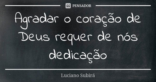 Agradar o coração de Deus requer de nós dedicação... Frase de Luciano Subirá.