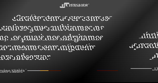 Caráter tem a ver com os valores que cultivamos no íntimo, os quais nos obrigamos a praticar mesmo sem ninguém para observar.... Frase de Luciano Subirá.